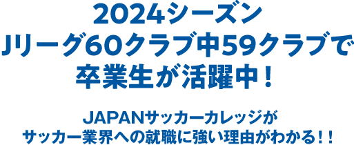 2024シーズンJリーグ60クラブ中59クラブで卒業生が活躍中！JAPANサッカーカレッジがサッカー業界への就職に強い理由がわかる！！